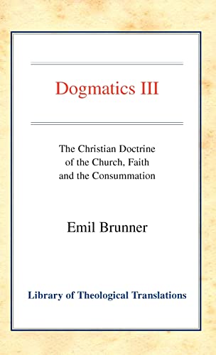 Dogmatics: Volume III - Christian Doctrine of the Church, Faith & the Consummation (Library of Theological Translations) (9780227172209) by Brunner, Emil