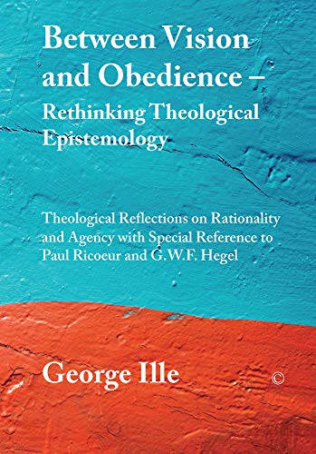 9780227174265: Between Vision and Obedience - Rethinking Theological Epistemology: Theological Reflections on Rationality and Agency with Special Reference to Paul Ricoeur and G.W.F. Hegel