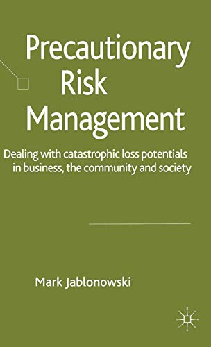 Precautionary Risk Management: Dealing with Catastrophic Loss Potentials in Business, The Communi...