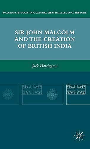 Sir John Malcolm and the Creation of British India (Palgrave Studies in Cultural and Intellectual...