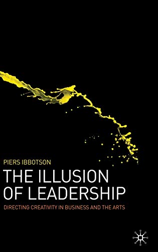 The Illusion of Leadership: Directing Creativity in Business and the Arts