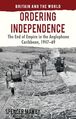 9780230278189: Ordering Independence: The End of Empire in the Anglophone Caribbean, 1947-1969 (Britain and the World)