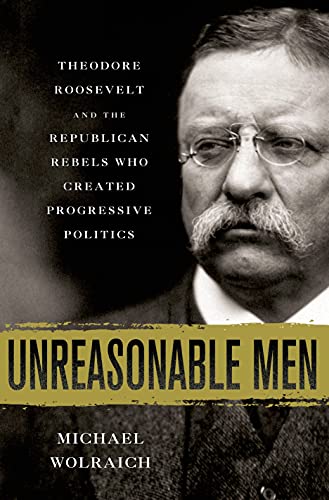 9780230342231: Unreasonable Men: Theodore Roosevelt and the Republican Rebels Who Created Progressive Politics