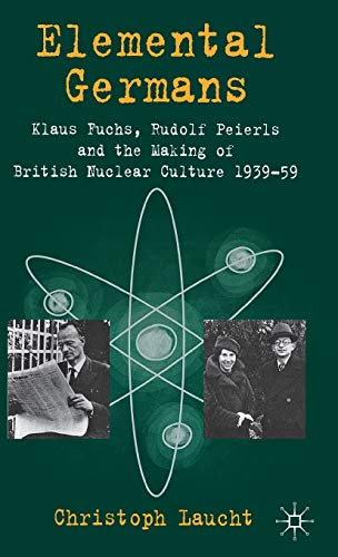 9780230354876: Elemental Germans: Klaus Fuchs, Rudolf Peierls and the Making of British Nuclear Culture 1939-59