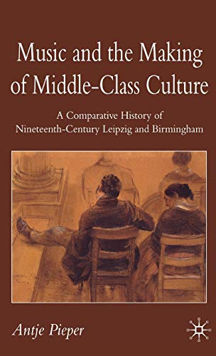 Music and the Making of Middle-Class Culture: A Comparative History of Nineteenth-Century Leipzig...
