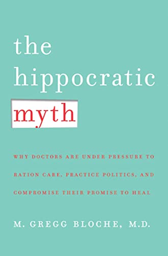 The Hippocratic Myth: Why Doctors Are Under Pressure to Ration Care, Practice Politics, and Compr...