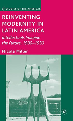Stock image for Reinventing Modernity in Latin America: Intellectuals Imagine the Future, 1900-1930 for sale by Winged Monkey Books