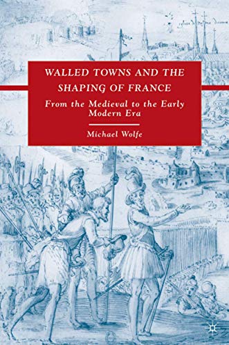 Walled Towns and the Shaping of France: From the Medieval to the Early Modern Era (9780230608122) by Wolfe, Michael