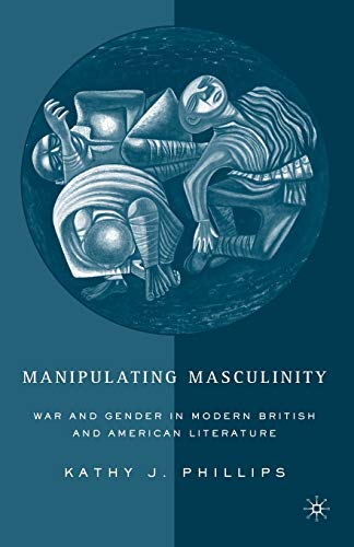 Manipulating Masculinity: War and Gender in Modern British and American Literature