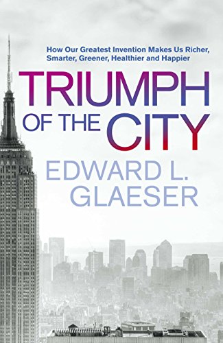 Triumph of the City: How Our Greatest Invention Makes Us Richer, Smarter, Greener, Healthier and Happier - Edward Glaeser