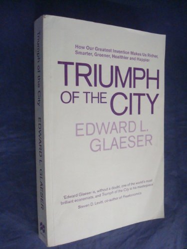 Triumph of the City: How Our Greatest Invention Makes Us Richer, Smarter, Greener, Healthier and Happier - Edward Glaeser