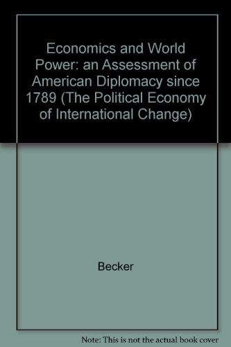 Economics and World Power: An Assessment of American Diplomacy Since 1789 (The Political Economy of International Change) (9780231043717) by Becker, William H.