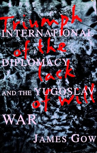 TRIUMPH OF THE LACK OF WILL International Diplomacy and the Yugoslav War - Gow, James