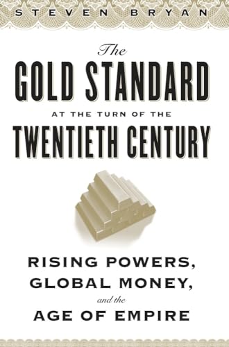 The Gold Standard at the Turn of the Twentieth Century Rising Powers, Global Money, and the Age of Empire Columbia Studies in International and Global History - Steven Bryan