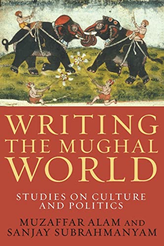 Writing the Mughal World: Studies on Culture and Politics - Subrahmanyam, Sanjay,Alam, Muzaffar