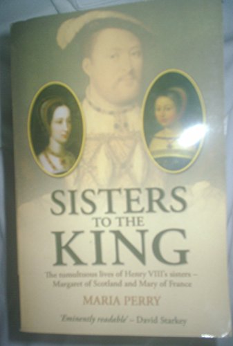 SISTERS TO THE KING - the Tumultuous Lives of Henry VIII's Sisters - Margaret of Scotland and Mar...