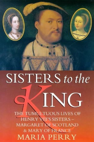 SISTERS TO THE KING, the Tumultuous Lives of Henry VIII's sisters- Margaret of Scotland & Mary of...