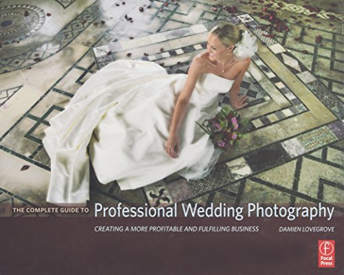 The Complete Guide to Professional Wedding Photography: Creating a More Profitable and Fulfilling Business - Lovegrove, Damien