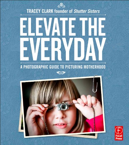 Elevate the Everyday: A Photographic Guide to Picturing Motherhood (9780240821092) by Clark, Tracey