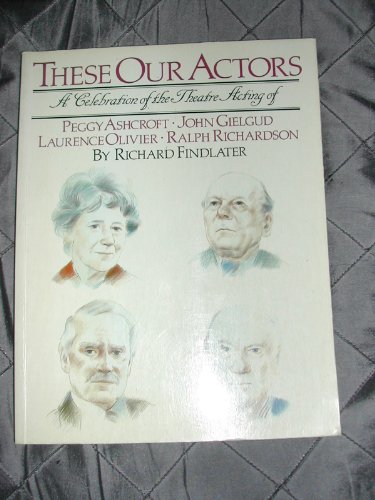 Beispielbild fr These Our Actors: Celebration of Theatre Acting of Peggy Ashcroft, John Gielgud, Laurence Olivier, Ralph Richardson zum Verkauf von WorldofBooks