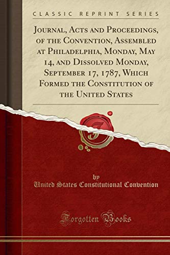Stock image for Journal, Acts and Proceedings, of the Convention, Assembled at Philadelphia, Monday, May 14, and Dissolved Monday, September 17, 1787, Which Formed the Constitution of the United States (Classic Repri for sale by Buchpark