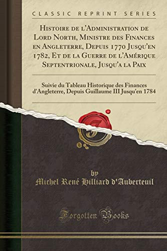 Histoire de l'Administration de Lord North, Ministre Des Finances En Angleterre, Depuis 1770 Jusqu'en 1782, Et de la Guerre de l'Amerique Septentrionale, Jusqu'a La Paix: Suivie Du Tableau Historique Des Finances d'Angleterre, Depuis Guillaume III Jusqu' (Paperback) - Michel Rene Hilliard D'Auberteuil