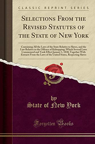 Stock image for Selections From the Revised Statutes of the State of New York Containing All the Laws of the State Relative to Slaves, and the Law Relative to the January 1, 1830 Together With Extracts for sale by PBShop.store US