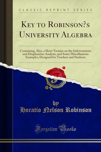 Stock image for Key to Robinson's University Algebra Containing, Also, a Short Treatise on the Indeterminate and Diophantine Analysis, and Some Miscellaneous for Teachers and Students Classic Reprint for sale by PBShop.store US