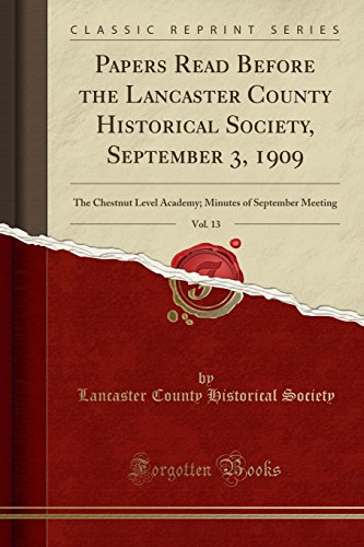 Papers Read Before the Lancaster County Historical Society, September 3, 1909, Vol. 13: The Chestnut Level Academy; Minutes of September Meeting (Classic Reprint) - Society, Lancaster County Historical