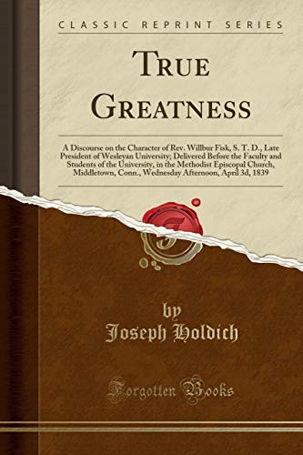9780243184279: True Greatness: A Discourse on the Character of Rev. Willbur Fisk, S. T. D., Late President of Wesleyan University; Delivered Before the Faculty and ... Middletown, Conn., Wednesday Afternoon, Apr