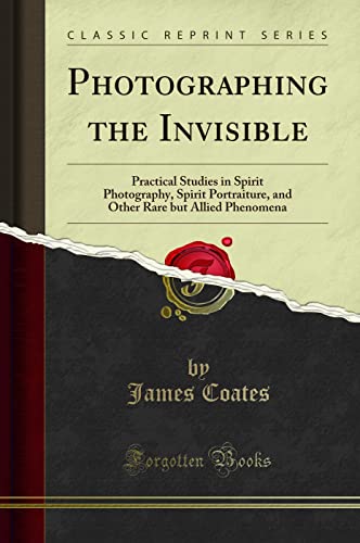 Photographing the Invisible Practical Studies in Spirit Photography, Spirit Portraiture, and Other Rare but Allied Phenomena Classic Reprint - James Coates