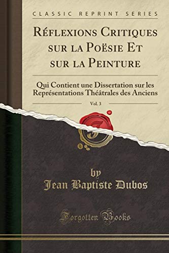 Beispielbild fr Rflexions Critiques sur la Posie Et sur la Peinture, Vol 3 Qui Contient une Dissertation sur les Reprsentations Thtrales des Anciens Classic Reprint zum Verkauf von PBShop.store US