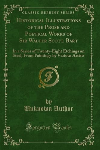 Stock image for Historical Illustrations of the Prose and Poetical Works of Sir Walter Scott, Bart In a Series of TwentyEight Etchings on Steel, From Paintings by Various Artists Classic Reprint for sale by PBShop.store US