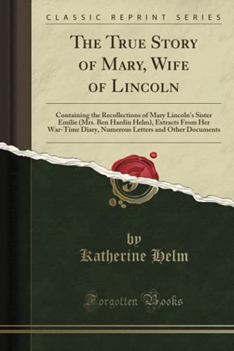 Stock image for The True Story of Mary, Wife of Lincoln: Containing the Recollections of Mary Lincoln's Sister Emilie (Mrs. Ben Hardin Helm), Extracts From Her War-Time Diary, Numerous Letters and Other Documents . for sale by HPB-Diamond