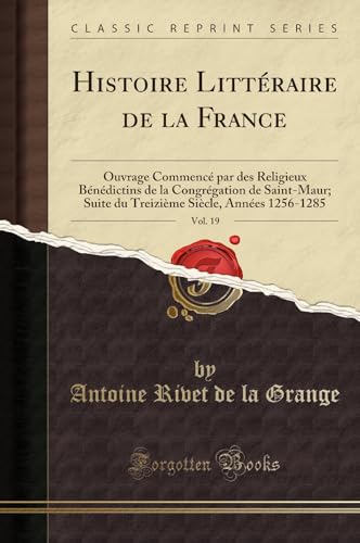 Histoire Litteraire de la France, Vol. 19: Ouvrage Commence Par Des Religieux Benedictins de la Congregation de Saint-Maur; Suite Du Treizieme Siecle, Annees 1256-1285 (Classic Reprint) (Paperback) - Antoine Rivet De La Grange