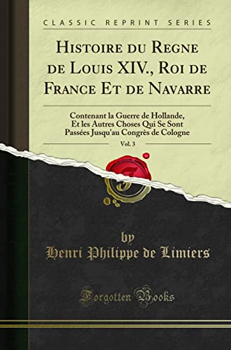 Histoire du Regne de Louis XIV., Roi de France Et de Navarre, Vol. 3: Contenant la Guerre de Hollande, Et les Autres Choses Qui Se Sont Passées Jusqu`au Congrès de Cologne (Classic Reprint) - Limiers Henri Philippe, De