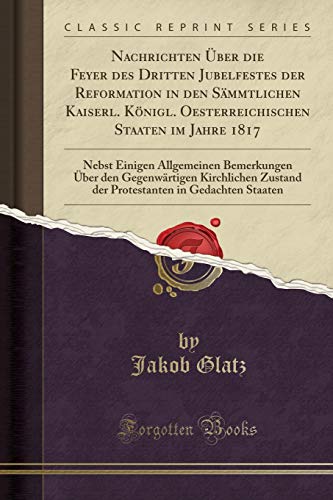 Beispielbild fr Nachrichten ber die Feyer des Dritten Jubelfestes der Reformation in den Smmtlichen Kaiserl. Knigl. Oesterreichischen Staaten im Jahre 1817 : Nebst Einigen Allgemeinen Bemerkungen ber den Gegenwrtigen Kirchlichen Zustand der Protestanten in Gedac zum Verkauf von Buchpark