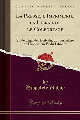 Beispielbild fr La Presse, l'Imprimerie, la Librairie, le Colportage Guide Lgal de l'crivain, du Journaliste, de l'Imprimeur Et du Libraire Classic Reprint zum Verkauf von PBShop.store US