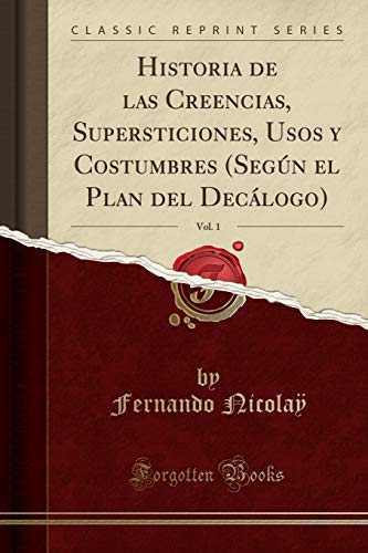 Stock image for Historia de Las Creencias, Supersticiones, Usos Y Costumbres (Seg?n El Plan del Dec?logo), Vol. 1 (Classic Reprint) for sale by PBShop.store US