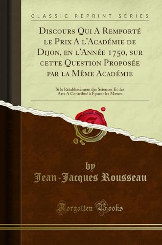 Discours Qui A Remporté le Prix A l'Académie de Dijon, en l'Année 1750, sur cette Question Proposée par la Même Académie: Si le Rétablissement des ... les Mæurs (Classic Reprint) (French Editio