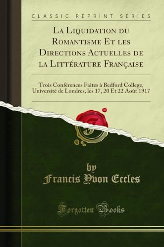 La Liquidation du Romantisme Et les Directions Actuelles de la Littérature Française: Trois Conférences Faites à Bedford College, Université de Londres, les 17, 20 Et 22 Août 1917 (Classic Reprint) - Francis Yvon Eccles