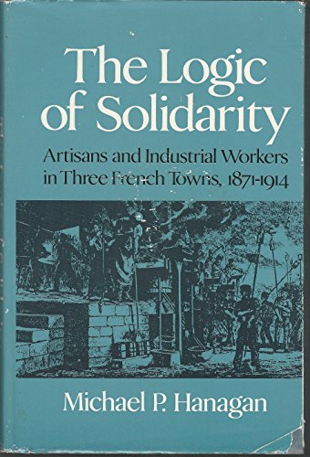 9780252007583: The Logic of Solidarity: Artisans and Industrial Workers in Three French Towns, 1871-1914 (The Working Class in European History)