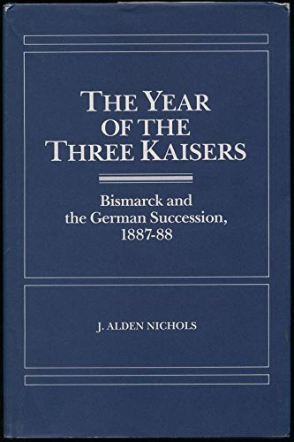 THE YEAR OF THE THREE KAISERS : Bismark and the German Succession 1887-88