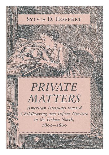 Private Matters: American Attitudes Toward Childbearing and Infant Nurture in the Urban North, 18...