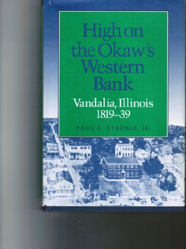 High on the Okaw's Western Bank: Vandalia, Illinois, 1819-39 (9780252018923) by Stroble, Paul E.