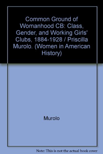 The Common Ground of Womanhood: Class, Gender, and Working Girls' Clubs, 1884-1928 (Women in American History) (9780252021077) by Murolo, Priscilla