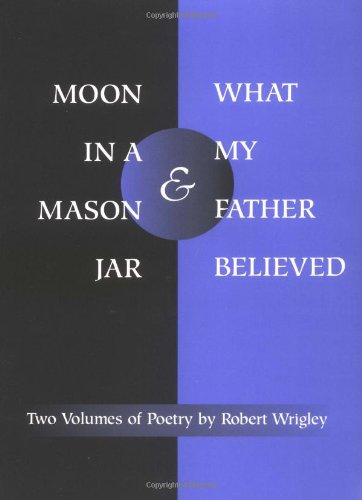 Moon in a Mason Jar and What My Father Believed: Two Volumes of Poetry (9780252066726) by Wrigley, Robert