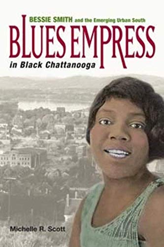 Blues Empress in Black Chattanooga: Bessie Smith and the Emerging Urban South - Scott, Michelle R.