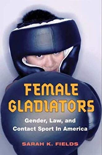 Female Gladiators: Gender, Law, and Contact Sport in America (Sport and Society) - Sarah K. Fields