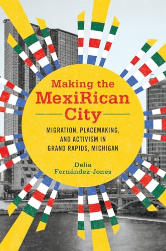 

Making the Mexirican City : Migration, Placemaking, and Activism in Grand Rapids, Michigan
